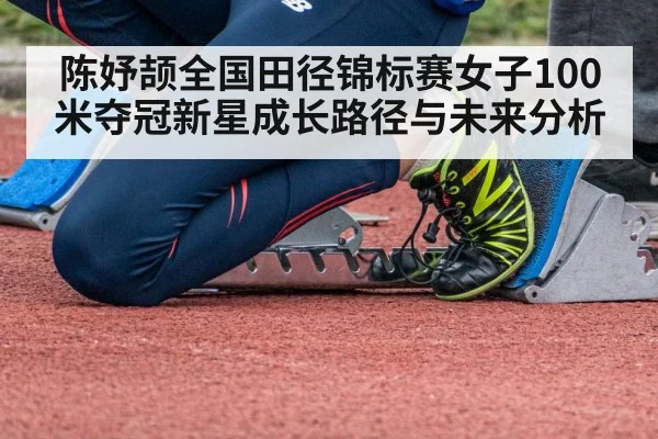 陈妤颉全国田径锦标赛女子100米夺冠新星成长路径与未来分析