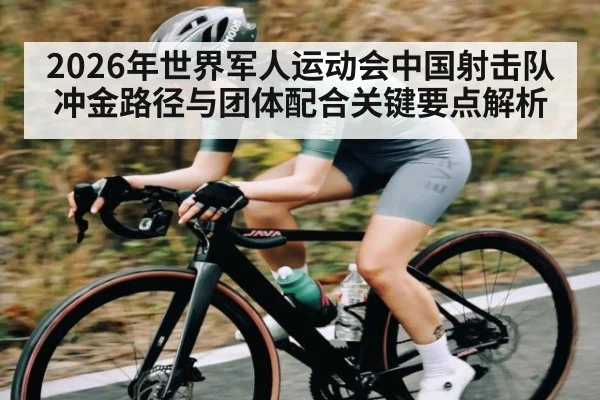 2026年世界军人运动会中国射击队冲金路径与团体配合关键要点解析